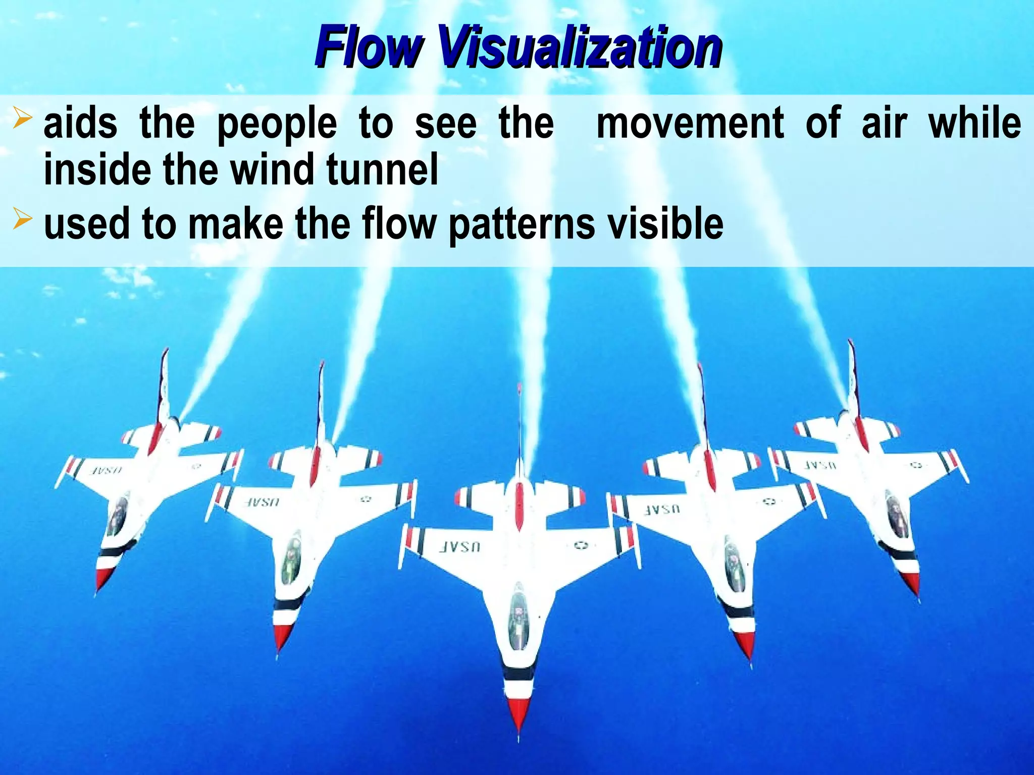 34/26
Flow VisualizationFlow Visualization
 aids the people to see the movement of air while
inside the wind tunnel
 used to make the flow patterns visible
 