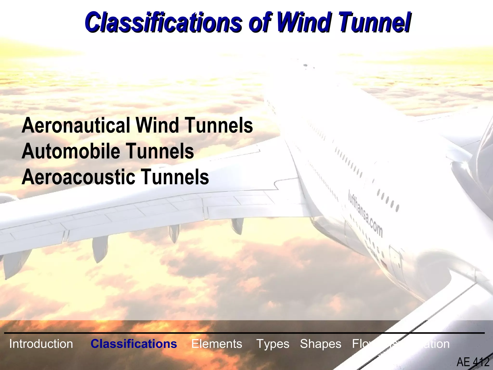 5/26
Aeronautical Wind Tunnels
Automobile Tunnels
Aeroacoustic Tunnels
Classifications of Wind TunnelClassifications of Wind Tunnel
Introduction Classifications Elements Types Shapes Flow Visualization
AE 412
 