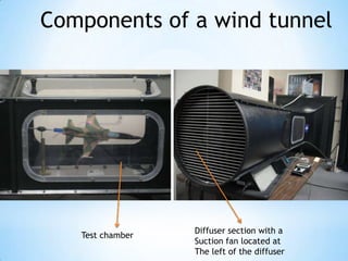 Components of a wind tunnel




                  Diffuser section with a
   Test chamber
                  Suction fan located at
                  The left of the diffuser
 