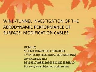 WIND-TUNNEL INVESTIGATION OF THE
AERODYNAMIC PERFORMANCE OF
SURFACE- MODIFICATION CABLES
DONE BY,
S.HEMA BHARATHI(120049008),
1ST MTECH(STRUCTURAL ENGINEERING)
APPLICATION NO:
b6c193c7ee8811e995631d82538dfdc0
For swayam subjective assignment
 