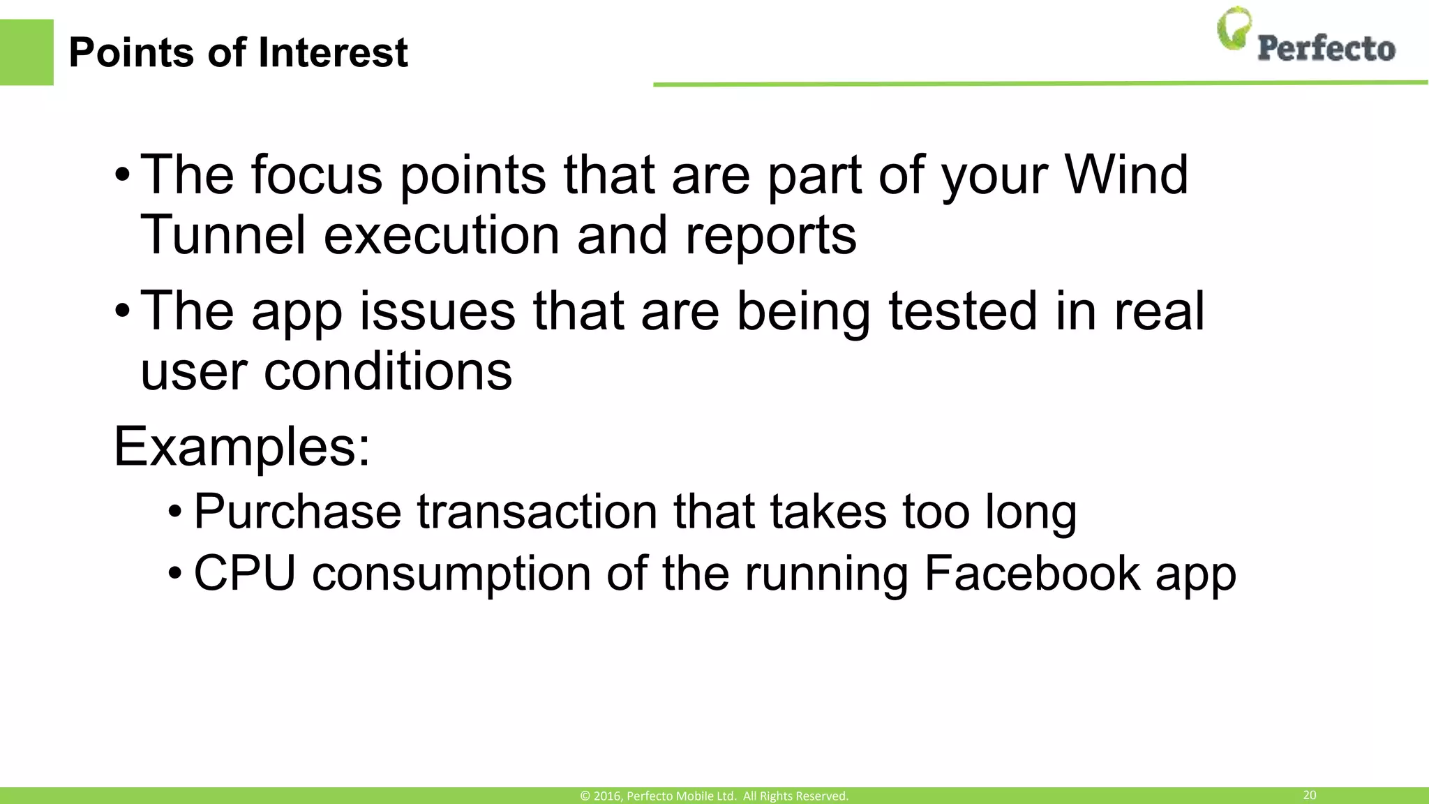 Points of Interest
•The focus points that are part of your Wind
Tunnel execution and reports
•The app issues that are being tested in real
user conditions
Examples:
• Purchase transaction that takes too long
• CPU consumption of the running Facebook app
© 2016, Perfecto Mobile Ltd. All Rights Reserved. 20
 