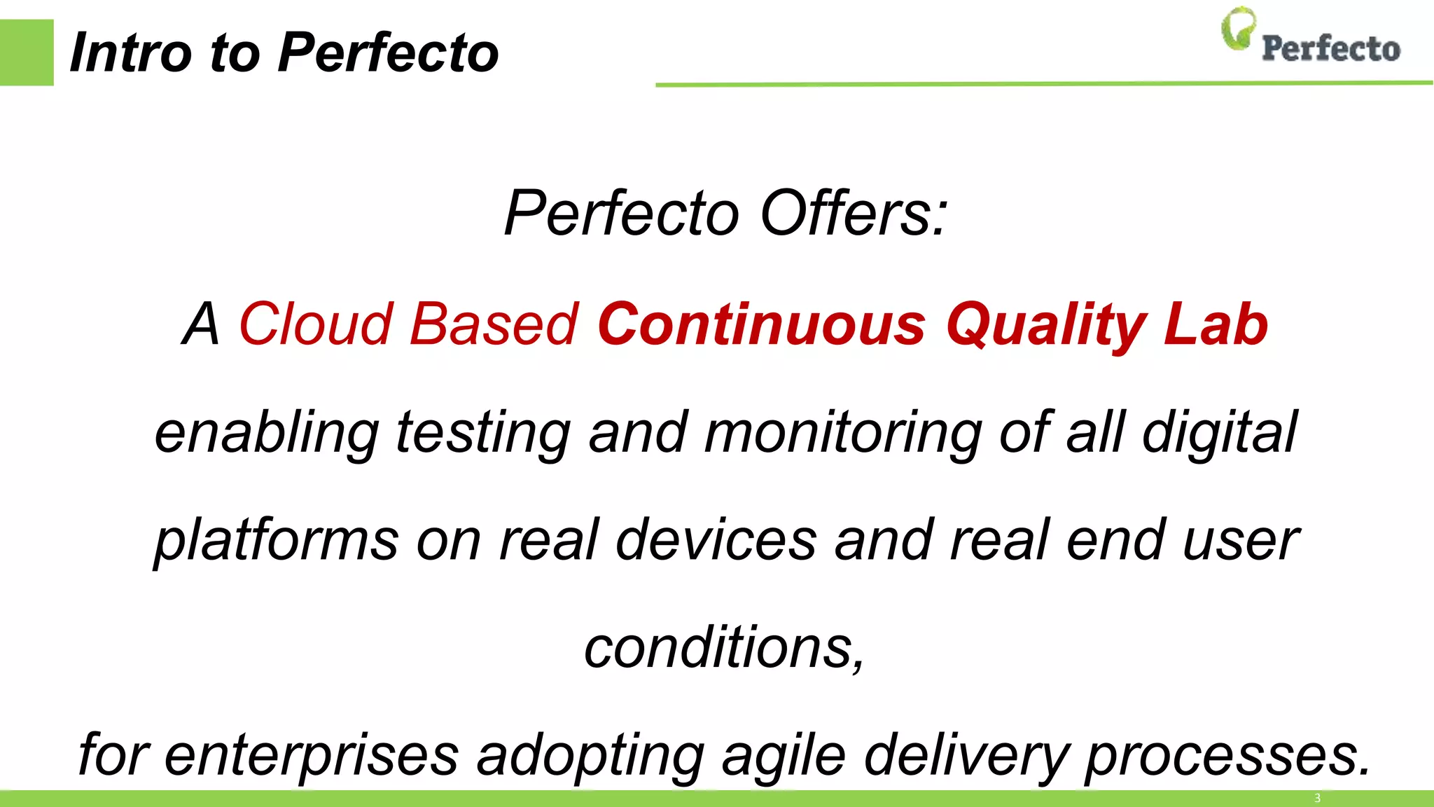 Intro to Perfecto
Perfecto Offers:
A Cloud Based Continuous Quality Lab
enabling testing and monitoring of all digital
platforms on real devices and real end user
conditions,
for enterprises adopting agile delivery processes.3
 