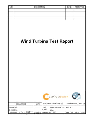 LTR DESCRIPTION DATE APPROVED
SIGNATURES DATE 972 Mission Street, Suite 500 San Francisco, CA 94103
ORIGINATOR: TITLE: WIND TURBINE TEST REPORT
CHECKED BY: CLIENT: AIDG
APPROVED: 21DEC10 DRAWING NO: TBD REV
:
05 SHEET 1 OF 27
Wind Turbine Test Report
 