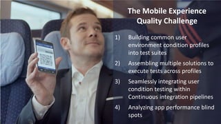 Problem
2/1/2016 3© 2015,Perfecto Mobile Ltd. All Rights Reserved.
The Mobile Experience
Quality Challenge
1) Building common user
environment condition profiles
into test suites
2) Assembling multiple solutions to
execute tests across profiles
3) Seamlessly integrating user
condition testing within
Continuous integration pipelines
4) Analyzing app performance blind
spots
 