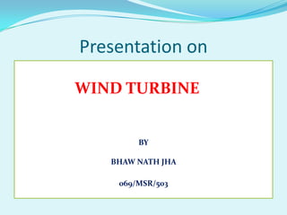 Presentation on
WIND TURBINE
BY
BHAW NATH JHA
069/MSR/503
 
