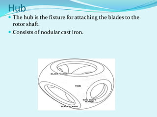 Hub
 The hub is the fixture for attaching the blades to the
rotor shaft.
 Consists of nodular cast iron.
 