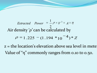 AVPowerExtracted
3
2
1
Air density ‘ρ’ can be calculated by
Z*)10
4*194.1(225.1
z = the location's elevation above sea level in meter
Value of “η” commonly ranges from 0.10 to 0.50.
 