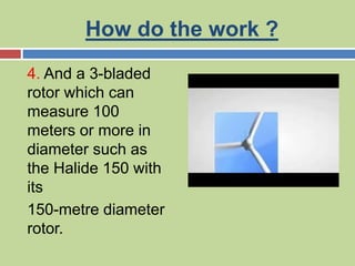 How do the work ?
4. And a 3-bladed
rotor which can
measure 100
meters or more in
diameter such as
the Halide 150 with
its
150-metre diameter
rotor.
 