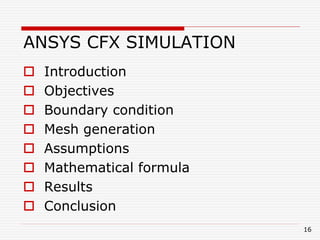 ANSYS CFX SIMULATION
 Introduction
 Objectives
 Boundary condition
 Mesh generation
 Assumptions
 Mathematical formula
 Results
 Conclusion
16
 