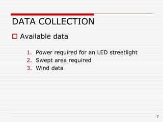 DATA COLLECTION
 Available data
1. Power required for an LED streetlight
2. Swept area required
3. Wind data
7
 