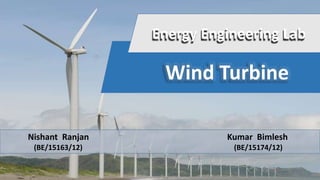 Energy Engineering Lab 
Wind Turbine 
Nishant Ranjan Kumar Bimlesh 
(BE/15163/12) (BE/15174/12) 
 