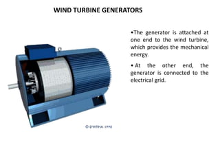 •The generator is attached at
one end to the wind turbine,
which provides the mechanical
energy.
• At the other end, the
generator is connected to the
electrical grid.
WIND TURBINE GENERATORS
 