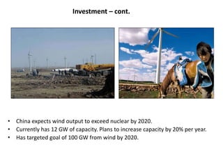 Investment – cont.
• China expects wind output to exceed nuclear by 2020.
• Currently has 12 GW of capacity. Plans to increase capacity by 20% per year.
• Has targeted goal of 100 GW from wind by 2020.
 