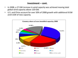 • In 2008, a 27 GW increase in wind capacity was achieved moving total
global wind capacity above 120 GW.
• U.S. and China account for over 50% of 2008 growth with additional 8 GW
and 6 GW of new capacity.
Investment – cont.
 