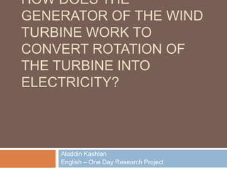 HOW DOES THE
GENERATOR OF THE WIND
TURBINE WORK TO
CONVERT ROTATION OF
THE TURBINE INTO
ELECTRICITY?



    Aladdin Kashlan
    English – One Day Research Project
 