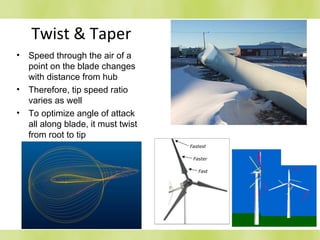Twist & Taper
• Speed through the air of a
point on the blade changes
with distance from hub
• Therefore, tip speed ratio
varies as well
• To optimize angle of attack
all along blade, it must twist
from root to tip
Fast
Faster
Fastest
 