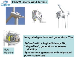 2.5 MW Liberty Wind Turbine
•Integrated gear box and generators. The
D-GenQ with 4 high efficiency PM,
“Mega-Flux”, generators increases
reliability
•Synchronous generator with fully rated
power converters
New
Machine
 