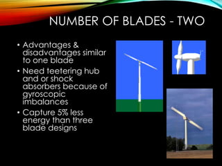 NUMBER OF BLADES - TWO
• Advantages &
disadvantages similar
to one blade
• Need teetering hub
and or shock
absorbers because of
gyroscopic
imbalances
• Capture 5% less
energy than three
blade designs
 