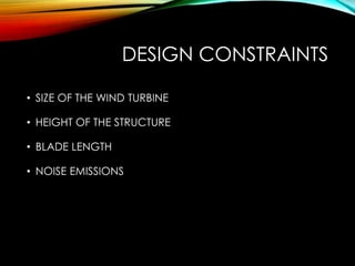 DESIGN CONSTRAINTS
• SIZE OF THE WIND TURBINE
• HEIGHT OF THE STRUCTURE
• BLADE LENGTH
• NOISE EMISSIONS
 
