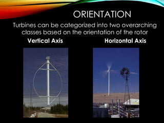 ORIENTATION
Turbines can be categorized into two overarching
classes based on the orientation of the rotor
Vertical Axis Horizontal Axis
 