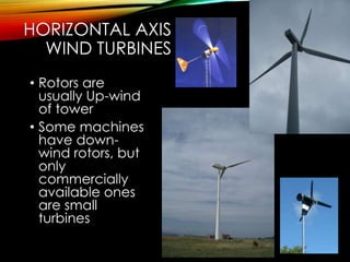 HORIZONTAL AXIS
WIND TURBINES
• Rotors are
usually Up-wind
of tower
• Some machines
have down-
wind rotors, but
only
commercially
available ones
are small
turbines
 