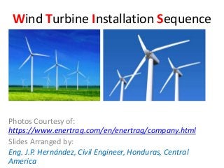 Wind Turbine Installation Sequence
Photos Courtesy of:
https://www.enertrag.com/en/enertrag/company.html
Slides Arranged by:
Eng. J.P. Hernández, Civil Engineer, Honduras, Central
America
 
