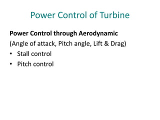 Power Control of Turbine
Power Control through Aerodynamic
(Angle of attack, Pitch angle, Lift & Drag)
• Stall control
• Pitch control
 
