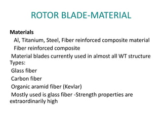 ROTOR BLADE-MATERIAL
Materials
Al, Titanium, Steel, Fiber reinforced composite material
Fiber reinforced composite
Material blades currently used in almost all WT structure
Types:
Glass fiber
Carbon fiber
Organic aramid fiber (Kevlar)
Mostly used is glass fiber -Strength properties are
extraordinarily high
 