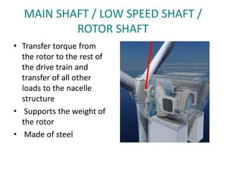 MAIN SHAFT / LOW SPEED SHAFT /
ROTOR SHAFT
• Transfer torque from
the rotor to the rest of
the drive train and
transfer of all other
loads to the nacelle
structure
• Supports the weight of
the rotor
• Made of steel
 