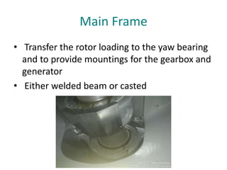 Main Frame
• Transfer the rotor loading to the yaw bearing
and to provide mountings for the gearbox and
generator
• Either welded beam or casted
 