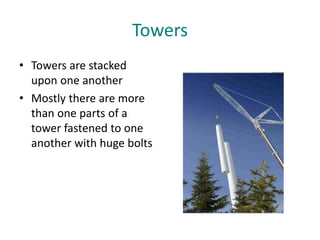 Towers
• Towers are stacked
upon one another
• Mostly there are more
than one parts of a
tower fastened to one
another with huge bolts
 