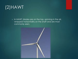 (2)HAWT
 In HAWT, blades are on the top, spinning in the air,
wrapped horizontality on the shaft and are most
commonly seen.
 