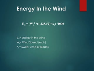 Energy In the Wind
Ew = (Ws
3 *(1.2252/2)*As) /1000
Ew= Energy in the Wind
Ws= Wind Speed (mph)
As= Swept Area of Blades
 