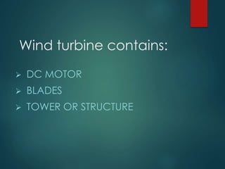 Wind turbine contains:
 DC MOTOR
 BLADES
 TOWER OR STRUCTURE
 