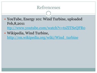 Refrenceses
YouTube, Energy 101: Wind Turbine, uploaded
Feb,8,2011
ttp://www.youtube.com/watch?v=tsZITSeQFR0
Wikipedia, Wind Turbine,
http://en.wikipedia.org/wiki/Wind_turbine