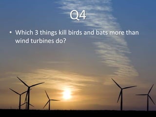 Q4
• Which 3 things kill birds and bats more than
wind turbines do?
 