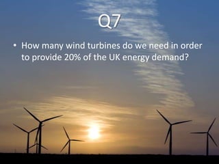 Q7
• How many wind turbines do we need in order
to provide 20% of the UK energy demand?
 