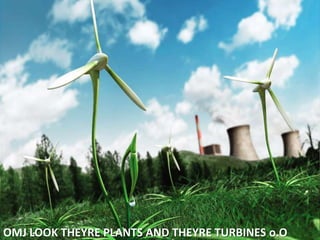 OMJ LOOK THEYRE PLANTS AND THEYRE TURBINES o.O
 