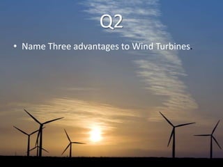 Q2
• Name Three advantages to Wind Turbines.
 