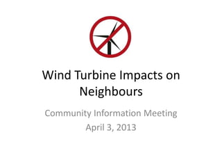 Wind Turbine Impacts on
      Neighbours
Community Information Meeting
        April 3, 2013
 