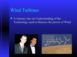 Wind Turbines
 A Journey into an Understanding of theA Journey into an Understanding of the
Technology used to Harness the power of WindTechnology used to Harness the power of Wind
 