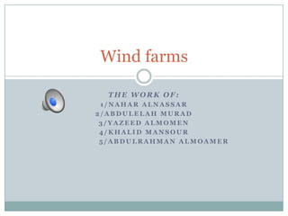 Wind farms

  THE WORK OF:
 1/NAHAR ALNASSAR
2/ABDULELAH MURAD
 3/YAZEED ALMOMEN
 4/KHALID MANSOUR
 5/ABDULRAHMAN ALMOAMER
 