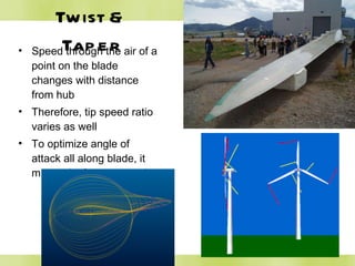 Twist & Taper Speed through the air of a point on the blade changes with distance from hub Therefore, tip speed ratio varies as well To optimize angle of attack all along blade, it must twist from root to tip 