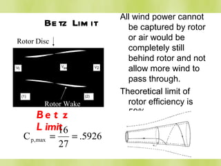 Betz Limit Betz Limit   All wind power cannot be captured by rotor or air would be completely still behind rotor and not allow more wind to pass through. Theoretical limit of rotor efficiency is 59% Rotor Wake Rotor Disc 