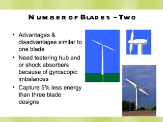 Number of Blades - Two Advantages & disadvantages similar to one blade Need teetering hub and or shock absorbers because of gyroscopic imbalances Capture 5% less energy than three blade designs 