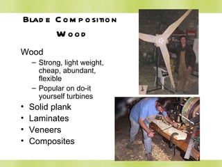 Blade Composition  Wood Wood Strong, light weight, cheap, abundant, flexible Popular on do-it yourself turbines Solid plank Laminates Veneers Composites 