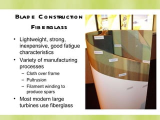 Blade Construction Fiberglass Lightweight, strong, inexpensive, good fatigue characteristics Variety of manufacturing processes Cloth over frame Pultrusion Filament winding to produce spars Most modern large turbines use fiberglass 