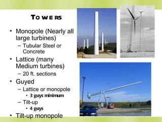 Towers Monopole (Nearly all large turbines) Tubular Steel or Concrete Lattice (many Medium turbines) 20 ft. sections Guyed Lattice or monopole 3 guys minimum Tilt-up 4 guys Tilt-up monopole 