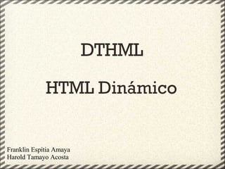 DTHML HTML Dinámico Franklin Espitia Amaya Harold Tamayo Acosta 