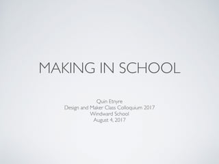 MAKING IN SCHOOL
Quin Etnyre
Design and Maker Class Colloquium 2017
Windward School
August 4, 2017
 